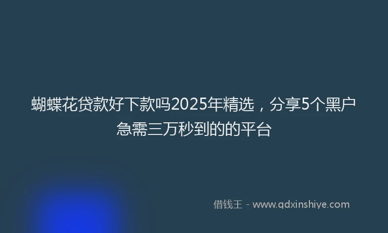 蝴蝶花贷款好下款吗2025年精选，分享5个黑户急需三万秒到的的平台