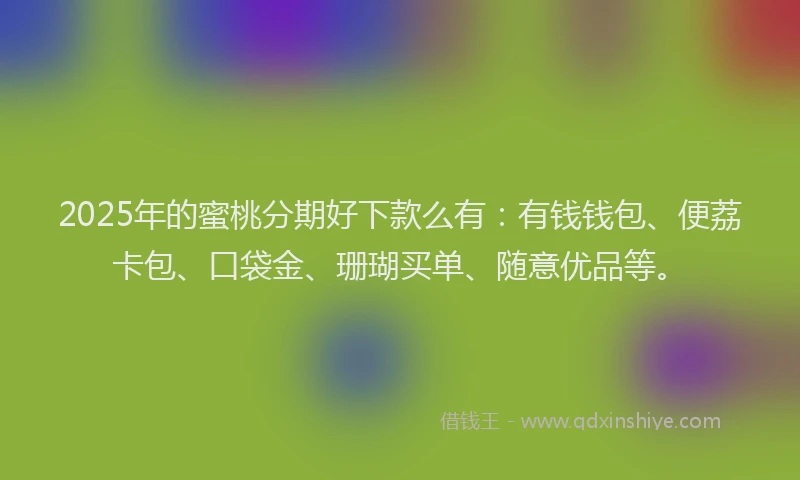 2025年的蜜桃分期好下款么有：有钱钱包、便荔卡包、口袋金、珊瑚买单、随意优品等。