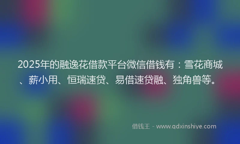 2025年的融逸花借款平台微信借钱有：雪花商城、薪小用、恒瑞速贷、易借速贷融、独角兽等。