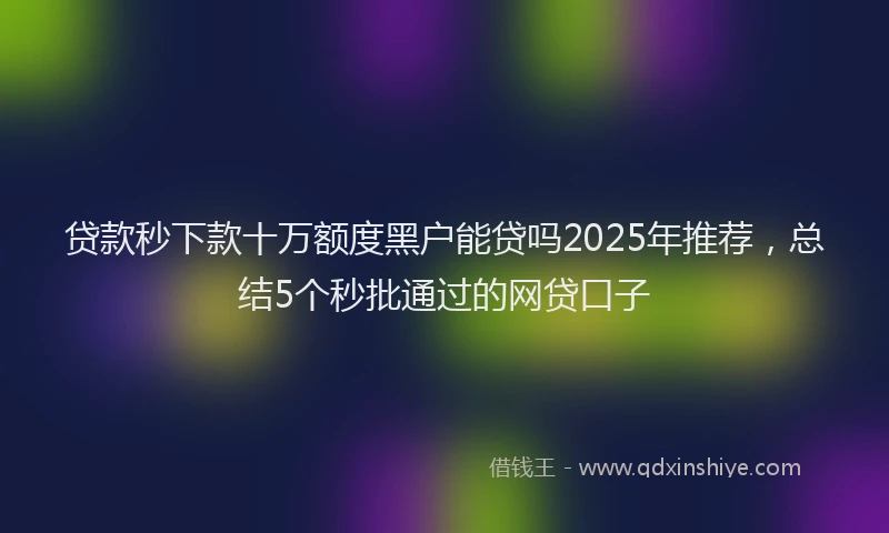 贷款秒下款十万额度黑户能贷吗2025年推荐，总结5个秒批通过的网贷口子