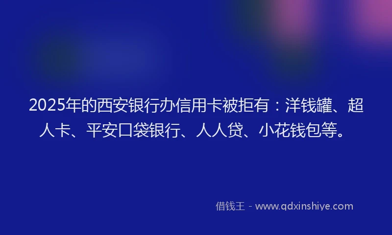 2025年的西安银行办信用卡被拒有：洋钱罐、超人卡、平安口袋银行、人人贷、小花钱包等。