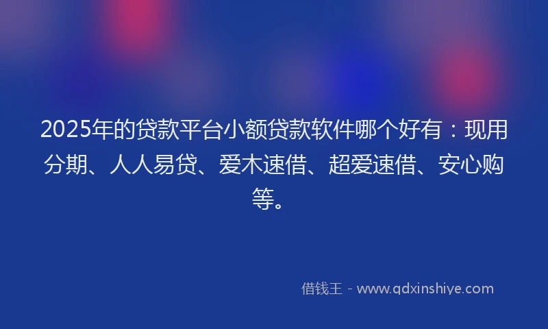 2025年的贷款平台小额贷款软件哪个好有：现用分期、人人易贷、爱木速借、超爱速借、安心购等。