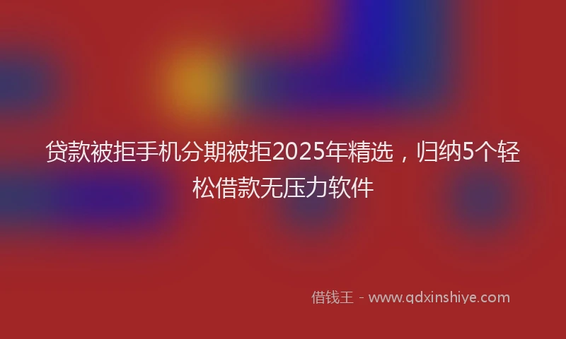 贷款被拒手机分期被拒2025年精选，归纳5个轻松借款无压力软件