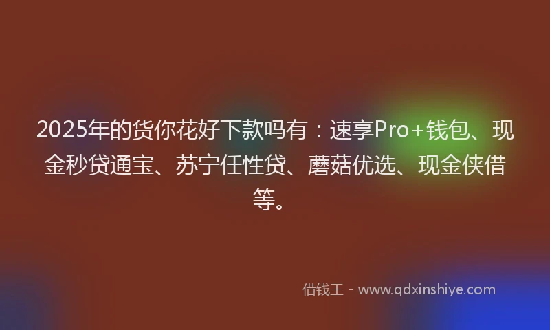 2025年的货你花好下款吗有：速享Pro+钱包、现金秒贷通宝、苏宁任性贷、蘑菇优选、现金侠借等。