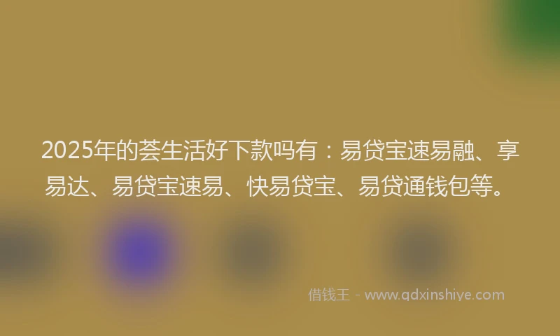 2025年的荟生活好下款吗有：易贷宝速易融、享易达、易贷宝速易、快易贷宝、易贷通钱包等。