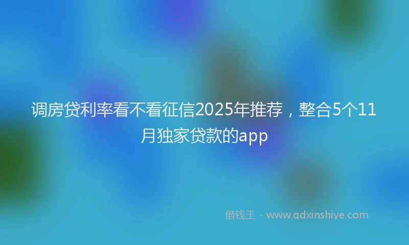 调房贷利率看不看征信2025年推荐，整合5个11月独家贷款的app