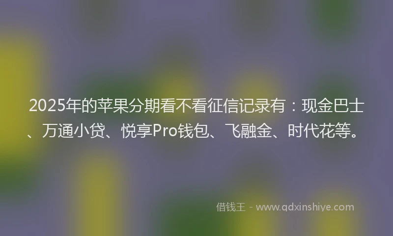 2025年的苹果分期看不看征信记录有：现金巴士、万通小贷、悦享Pro钱包、飞融金、时代花等。