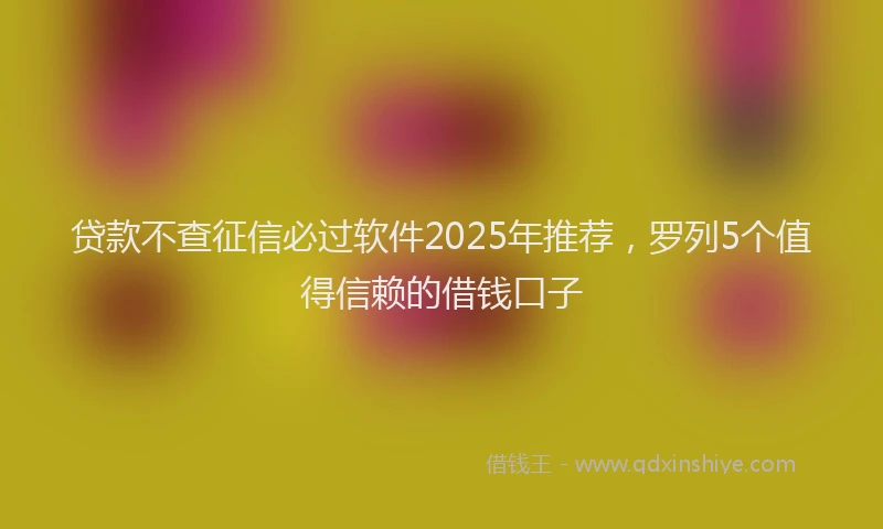 贷款不查征信必过软件2025年推荐，罗列5个值得信赖的借钱口子