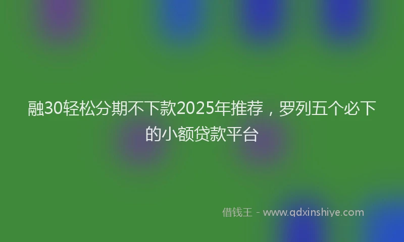 融30轻松分期不下款2025年推荐，罗列五个必下的小额贷款平台