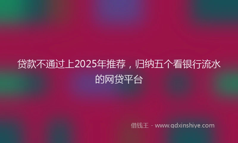 贷款不通过上2025年推荐，归纳五个看银行流水的网贷平台