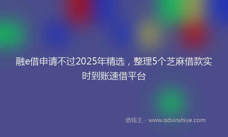 融e借申请不过2025年精选，整理5个芝麻借款实时到账速借平台