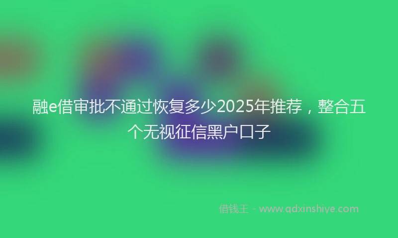 融e借审批不通过恢复多少2025年推荐，整合五个无视征信黑户口子