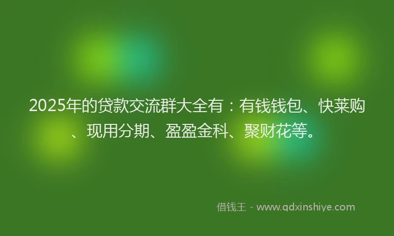 2025年的贷款交流群大全有：有钱钱包、快莱购、现用分期、盈盈金科、聚财花等。