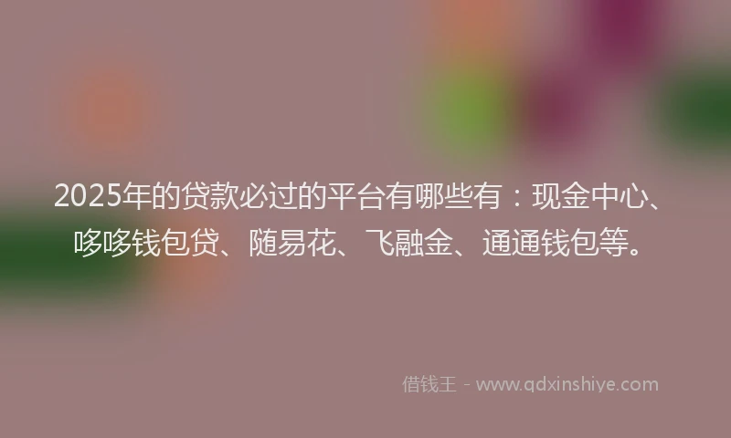 2025年的贷款必过的平台有哪些有：现金中心、哆哆钱包贷、随易花、飞融金、通通钱包等。