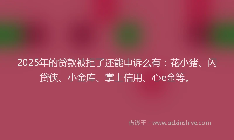2025年的贷款被拒了还能申诉么有：花小猪、闪贷侠、小金库、掌上信用、心e金等。