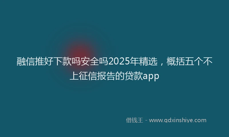 融信推好下款吗安全吗2025年精选，概括五个不上征信报告的贷款app