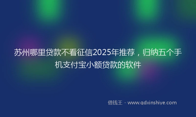 苏州哪里贷款不看征信2025年推荐，归纳五个手机支付宝小额贷款的软件