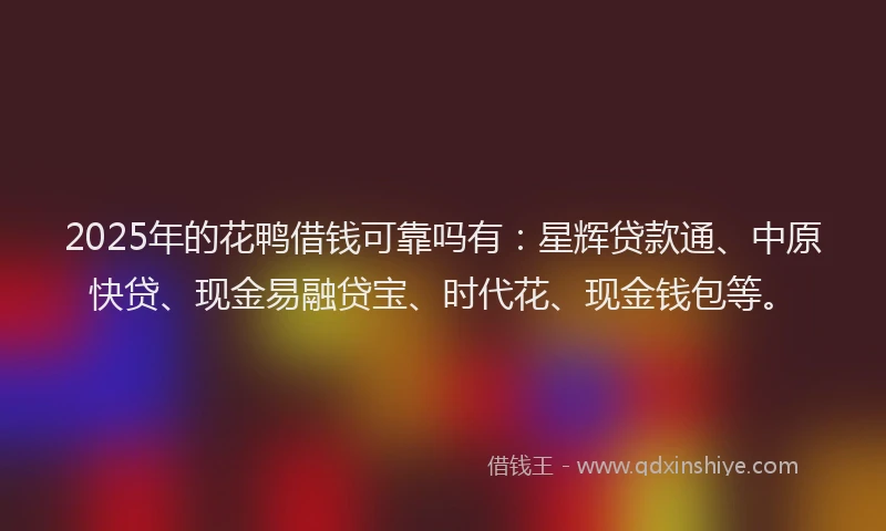 2025年的花鸭借钱可靠吗有：星辉贷款通、中原快贷、现金易融贷宝、时代花、现金钱包等。