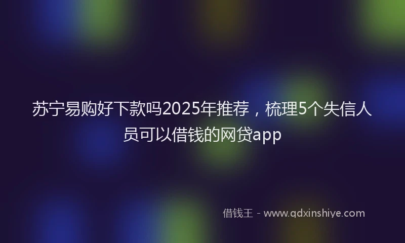 苏宁易购好下款吗2025年推荐，梳理5个失信人员可以借钱的网贷app