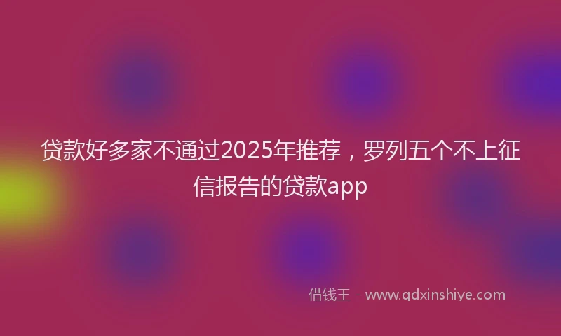 贷款好多家不通过2025年推荐，罗列五个不上征信报告的贷款app