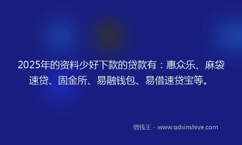 2025年的资料少好下款的贷款有：惠众乐、麻袋速贷、固金所、易融钱包、易借速贷宝等。