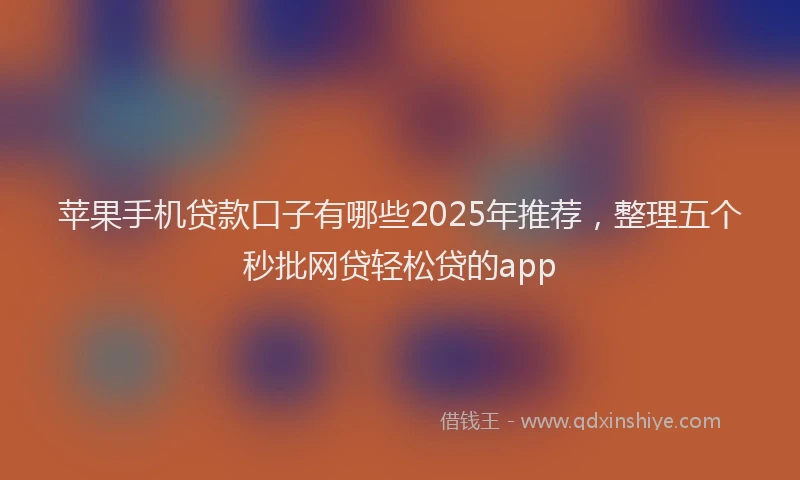苹果手机贷款口子有哪些2025年推荐，整理五个秒批网贷轻松贷的app