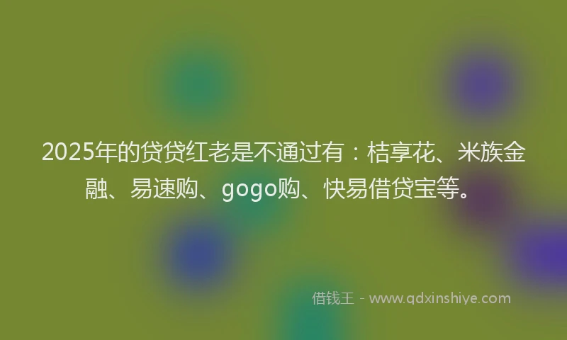 2025年的贷贷红老是不通过有：桔享花、米族金融、易速购、gogo购、快易借贷宝等。