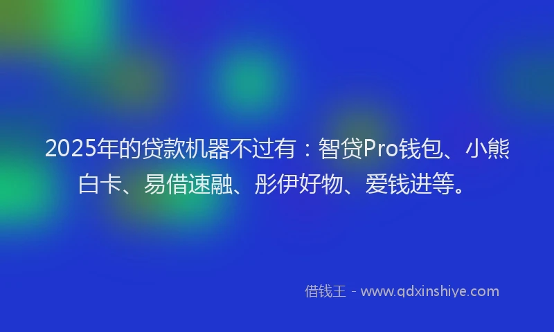 2025年的贷款机器不过有：智贷Pro钱包、小熊白卡、易借速融、彤伊好物、爱钱进等。