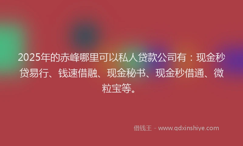 2025年的赤峰哪里可以私人贷款公司有：现金秒贷易行、钱速借融、现金秘书、现金秒借通、微粒宝等。
