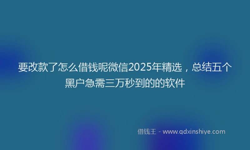 要改款了怎么借钱呢微信2025年精选，总结五个黑户急需三万秒到的的软件