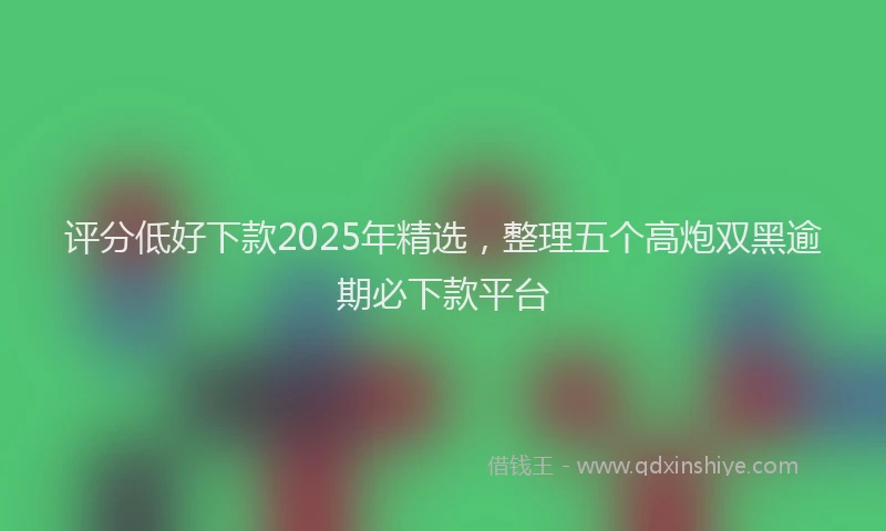 评分低好下款2025年精选，整理五个高炮双黑逾期必下款平台