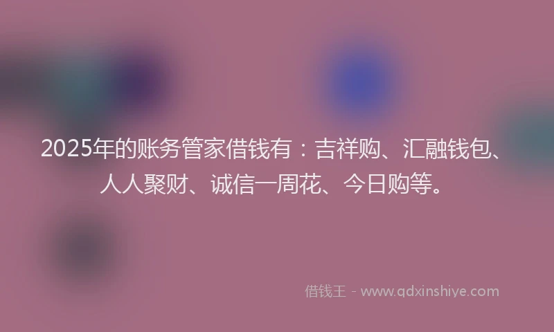 2025年的账务管家借钱有：吉祥购、汇融钱包、人人聚财、诚信一周花、今日购等。