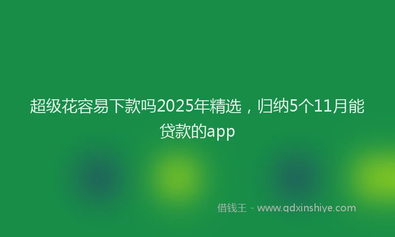 超级花容易下款吗2025年精选，归纳5个11月能贷款的app