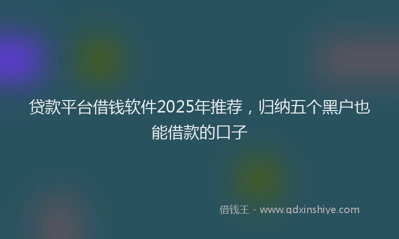 贷款平台借钱软件2025年推荐，归纳五个黑户也能借款的口子