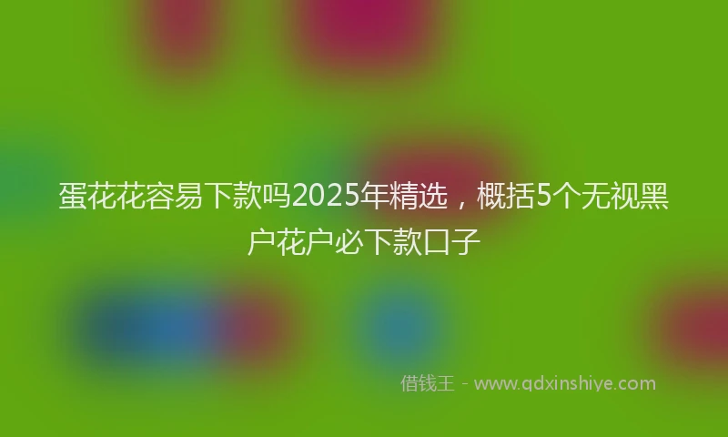 蛋花花容易下款吗2025年精选，概括5个无视黑户花户必下款口子