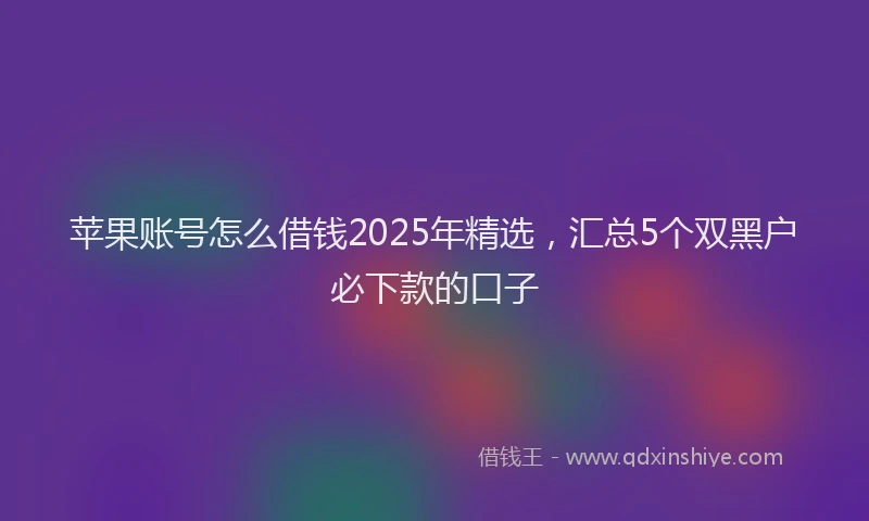 苹果账号怎么借钱2025年精选，汇总5个双黑户必下款的口子