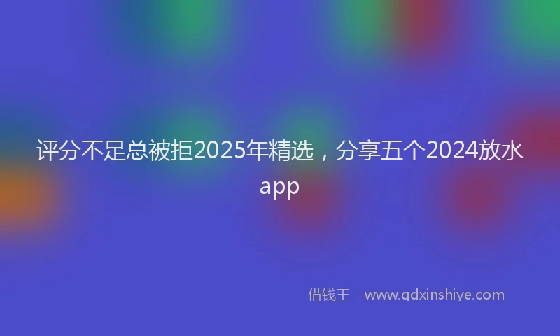 评分不足总被拒2025年精选，分享五个2024放水app