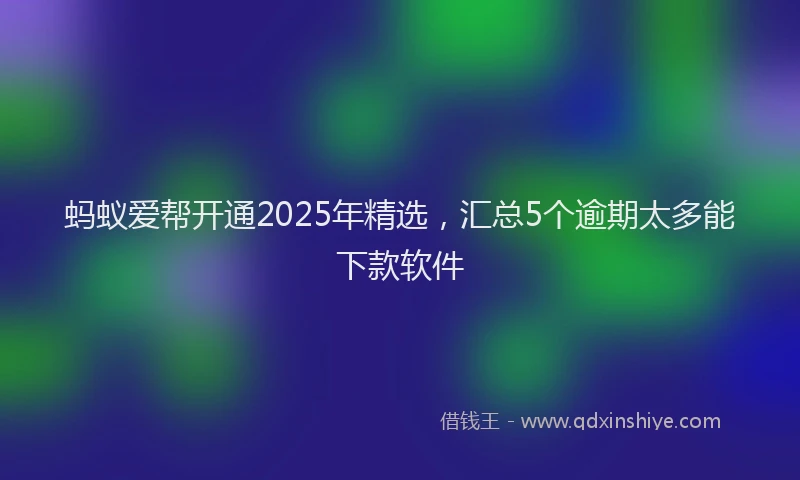 蚂蚁爱帮开通2025年精选，汇总5个逾期太多能下款软件