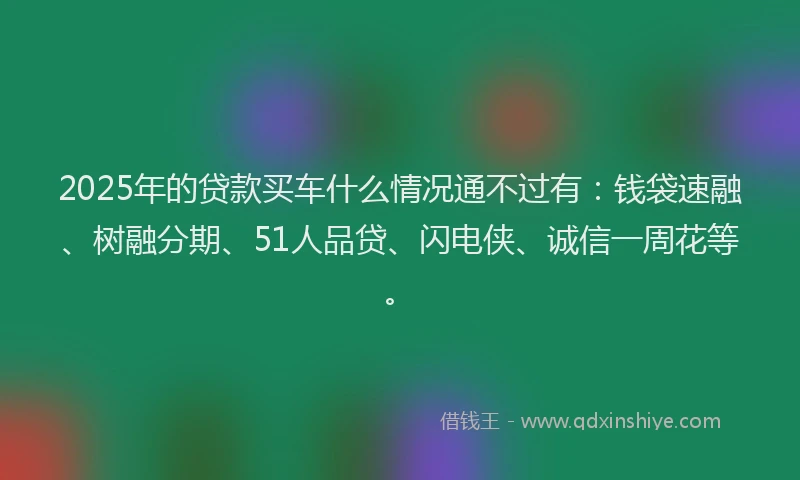 2025年的贷款买车什么情况通不过有：钱袋速融、树融分期、51人品贷、闪电侠、诚信一周花等。