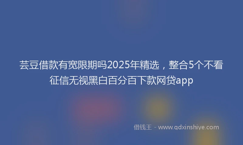 芸豆借款有宽限期吗2025年精选，整合5个不看征信无视黑白百分百下款网贷app