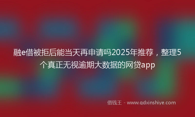 融e借被拒后能当天再申请吗2025年推荐，整理5个真正无视逾期大数据的网贷app