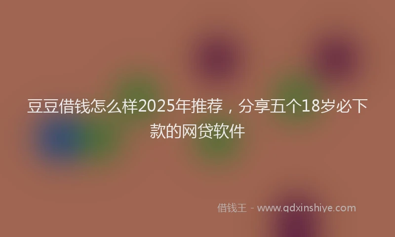 豆豆借钱怎么样2025年推荐，分享五个18岁必下款的网贷软件