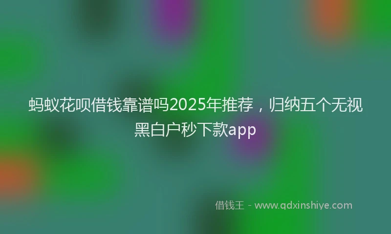 蚂蚁花呗借钱靠谱吗2025年推荐，归纳五个无视黑白户秒下款app