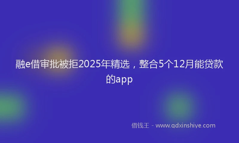 融e借审批被拒2025年精选，整合5个12月能贷款的app