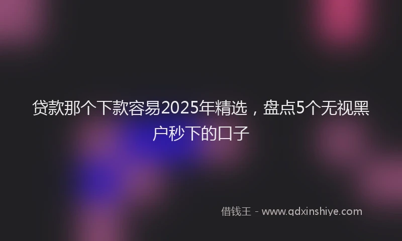 贷款那个下款容易2025年精选，盘点5个无视黑户秒下的口子