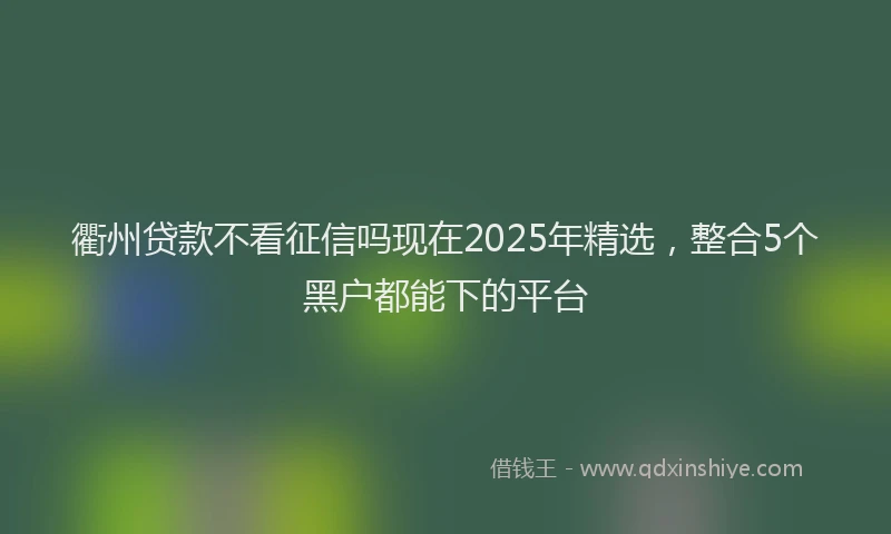 衢州贷款不看征信吗现在2025年精选，整合5个黑户都能下的平台