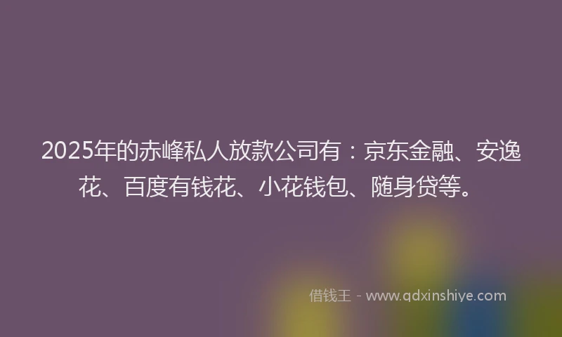 2025年的赤峰私人放款公司有：京东金融、安逸花、百度有钱花、小花钱包、随身贷等。