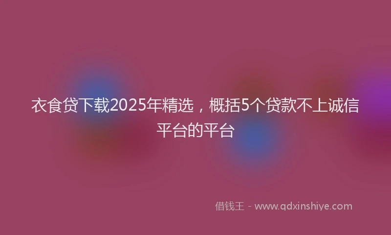 衣食贷下载2025年精选，概括5个贷款不上诚信平台的平台