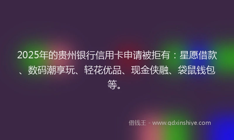 2025年的贵州银行信用卡申请被拒有：星愿借款、数码潮享玩、轻花优品、现金侠融、袋鼠钱包等。