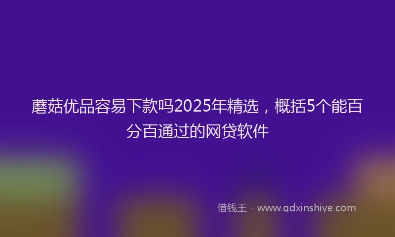 蘑菇优品容易下款吗2025年精选，概括5个能百分百通过的网贷软件